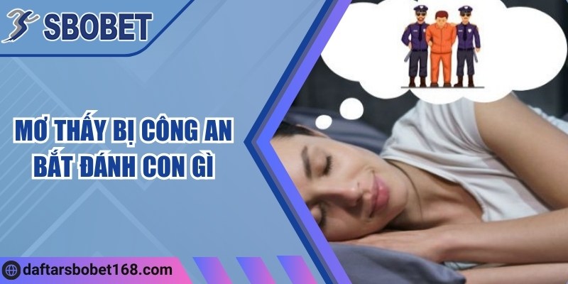 Mơ thấy bị công an bắt đánh con gì